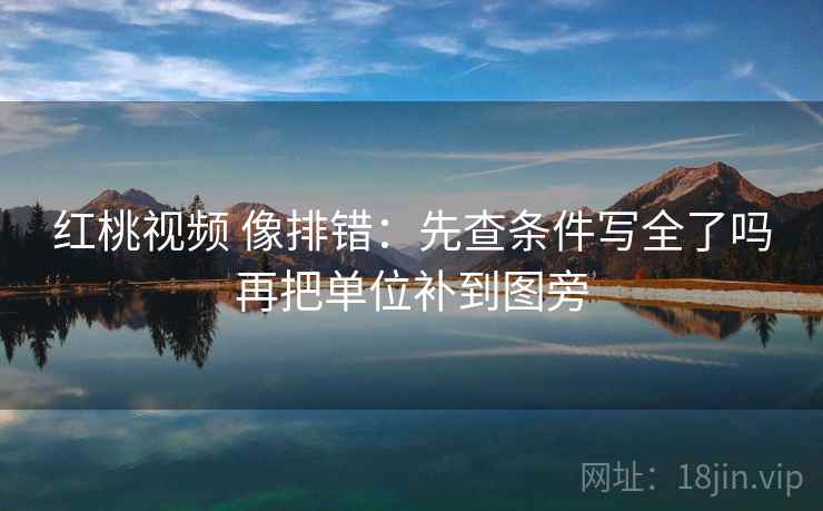 红桃视频 像排错:先查条件写全了吗再把单位补到图旁 红桃视频 像排错:先查条件写全了吗再把单位补到图旁