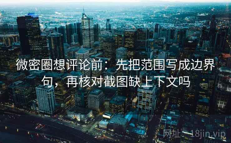 微密圈想评论前:先把范围写成边界句,再核对截图缺上下文吗 微密圈想评论前:先把范围写成边界句,再核对截图缺上下文吗