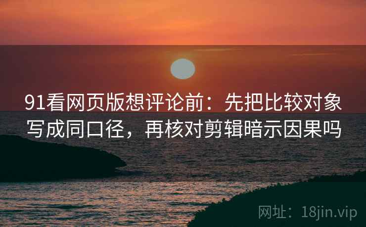 91看网页版想评论前:先把比较对象写成同口径,再核对剪辑暗示因果吗 91看网页版想评论前:先把比较对象写成同口径,再核对剪辑暗示因果吗