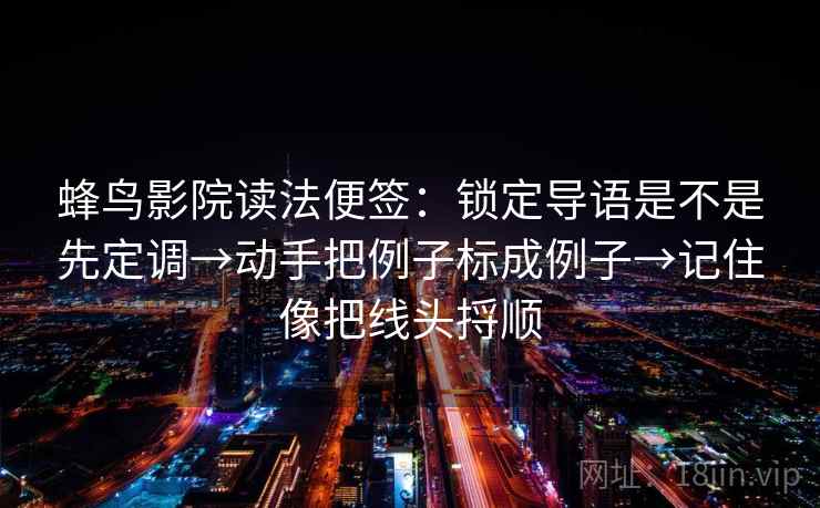 蜂鸟影院读法便签:锁定导语是不是先定调→动手把例子标成例子→记住像把线头捋顺 蜂鸟影院读法便签:锁定导语是不是先定调→动手把例子标成例子→记住像把线头捋顺