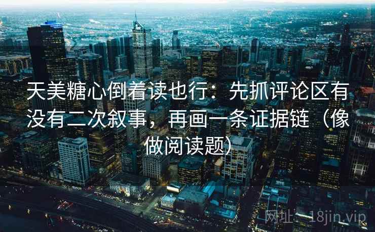 天美糖心倒着读也行：先抓评论区有没有二次叙事，再画一条证据链（像做阅读题）