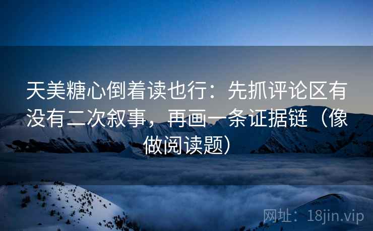 天美糖心倒着读也行：先抓评论区有没有二次叙事，再画一条证据链（像做阅读题）