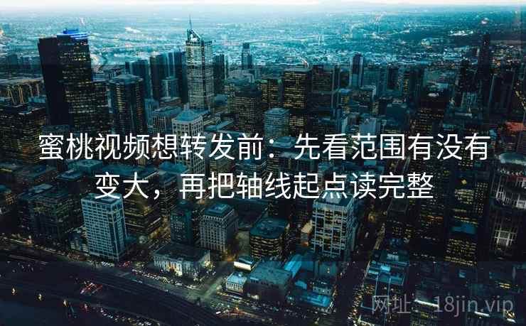 蜜桃视频想转发前:先看范围有没有变大,再把轴线起点读完整 蜜桃视频想转发前:先看范围有没有变大,再把轴线起点读完整