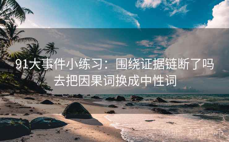 91大事件小练习：围绕证据链断了吗去把因果词换成中性词