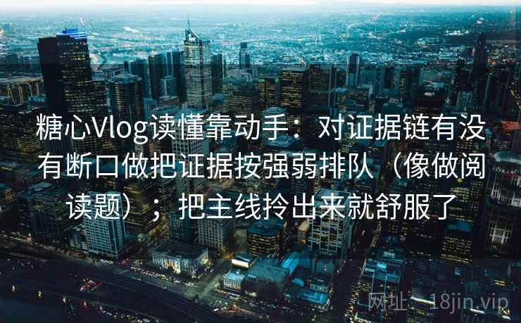 糖心Vlog读懂靠动手：对证据链有没有断口做把证据按强弱排队（像做阅读题）；把主线拎出来就舒服了