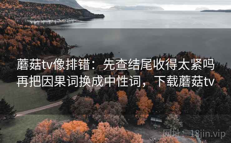 蘑菇tv别被带走：把引用截断了吗写清再把字幕改成描述句