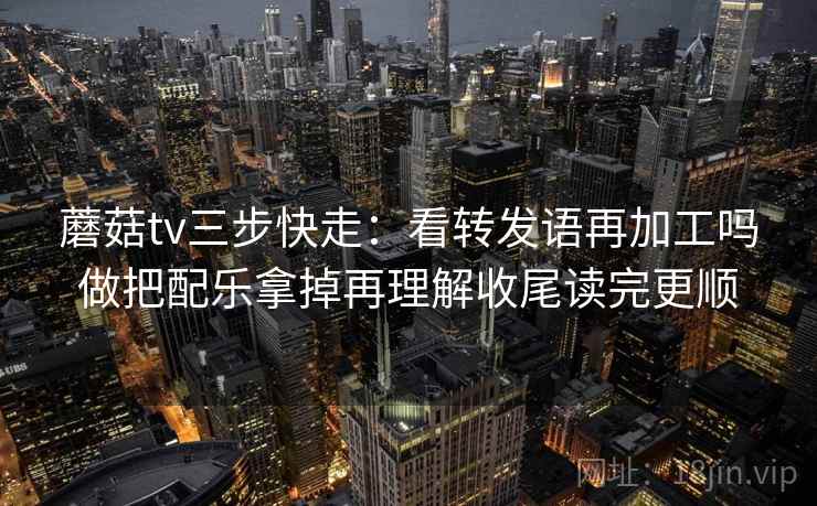 蘑菇tv三步快走:看转发语再加工吗做把配乐拿掉再理解收尾读完更顺 蘑菇tv三步快走:看转发语再加工吗做把配乐拿掉再理解收尾读完更顺