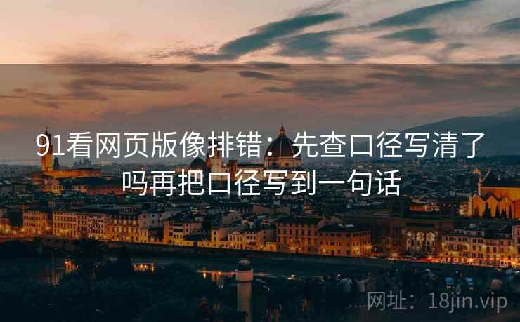 91看网页版像排错：先查口径写清了吗再把口径写到一句话