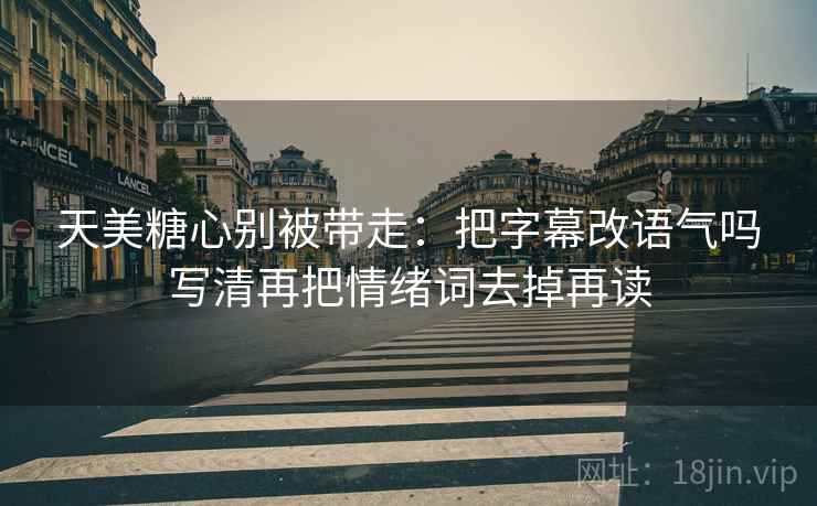 天美糖心别被带走:把字幕改语气吗写清再把情绪词去掉再读 天美糖心别被带走:把字幕改语气吗写清再把情绪词去掉再读