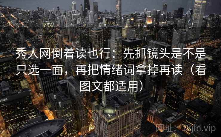 秀人网倒着读也行：先抓镜头是不是只选一面，再把情绪词拿掉再读（看图文都适用）