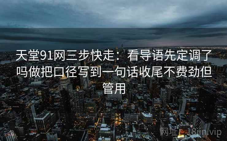 天堂91网三步快走:看导语先定调了吗做把口径写到一句话收尾不费劲但管用 天堂91网三步快走:看导语先定调了吗做把口径写到一句话收尾不费劲但管用