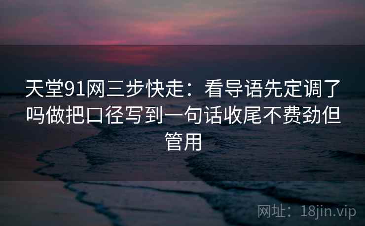 天堂91网三步快走:看导语先定调了吗做把口径写到一句话收尾不费劲但管用 天堂91网三步快走:看导语先定调了吗做把口径写到一句话收尾不费劲但管用