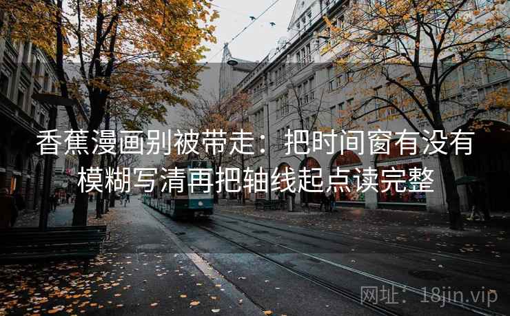 香蕉漫画别被带走:把时间窗有没有模糊写清再把轴线起点读完整 香蕉漫画别被带走:把时间窗有没有模糊写清再把轴线起点读完整