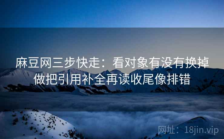 麻豆网三步快走:看对象有没有换掉做把引用补全再读收尾像排错 麻豆网三步快走:看对象有没有换掉做把引用补全再读收尾像排错