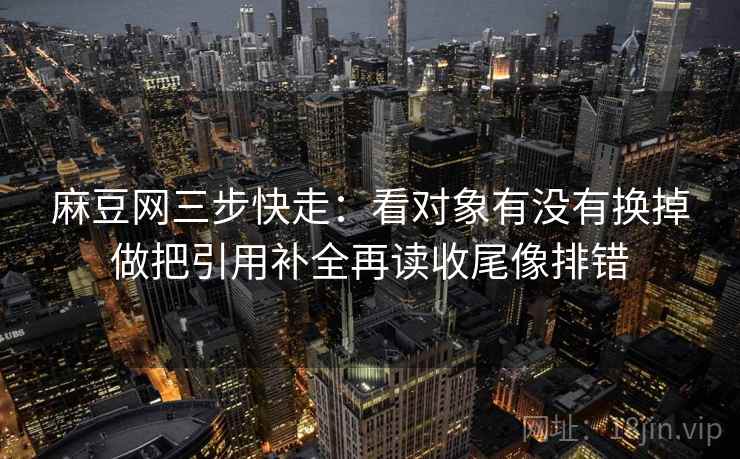 麻豆网三步快走：看对象有没有换掉做把引用补全再读收尾像排错