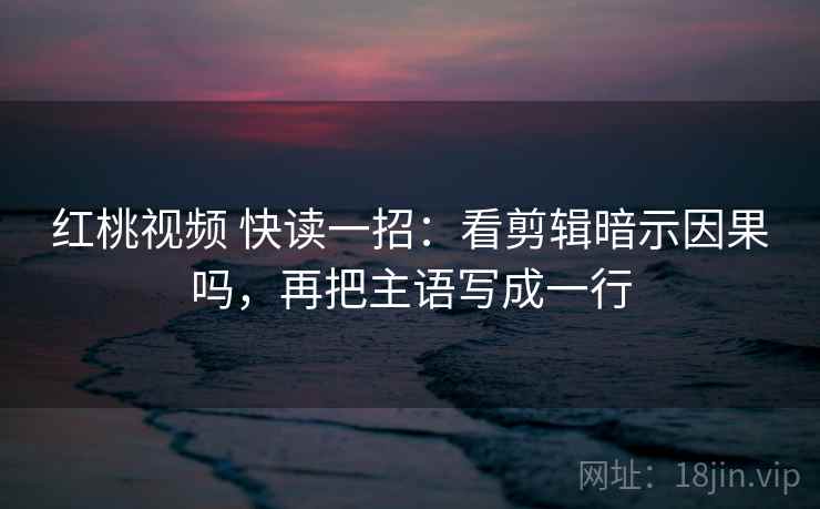 红桃视频 快读一招:看剪辑暗示因果吗,再把主语写成一行 红桃视频 快读一招:看剪辑暗示因果吗,再把主语写成一行