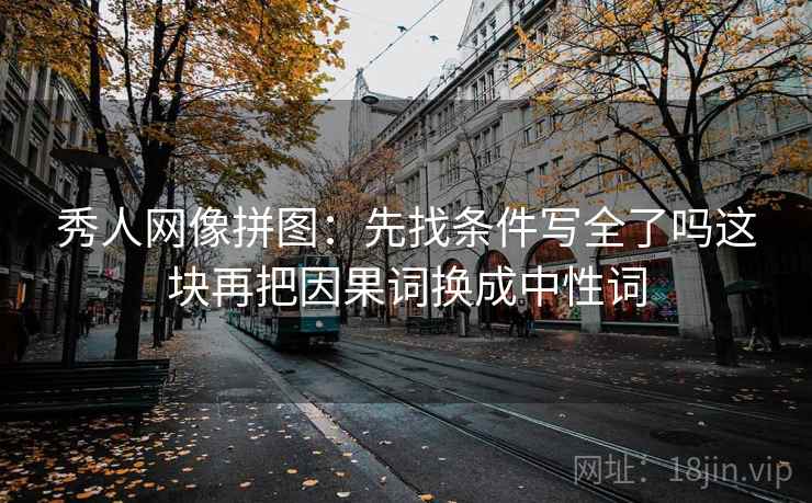 秀人网像拼图:先找条件写全了吗这块再把因果词换成中性词 秀人网像拼图:先找条件写全了吗这块再把因果词换成中性词
